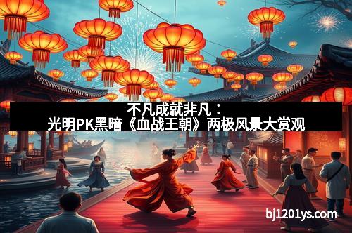不凡成就非凡:光明PK黑暗《血战王朝》两极风景大赏观